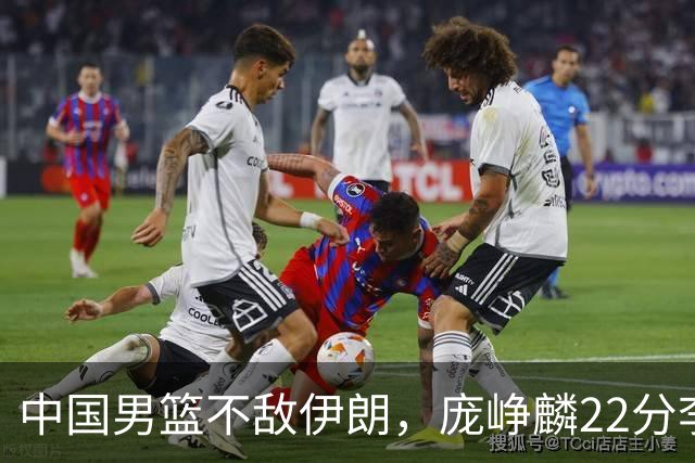 中国男篮不敌伊朗，庞峥麟22分李弘权12+4，胡明轩状态不佳正负值-15