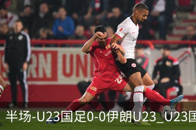 半场-U23国足0-0伊朗U23 U23国足控球率仅三成，3脚打门0射正