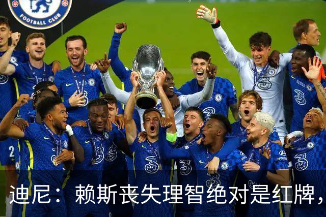 迪尼：赖斯丧失理智绝对是红牌，要反过来他们绝对会要求罚下对方